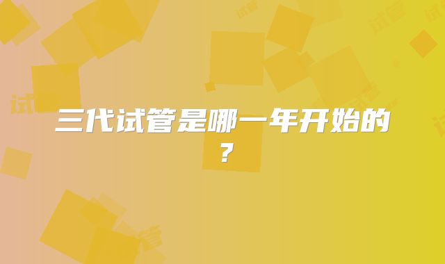 三代试管是哪一年开始的？