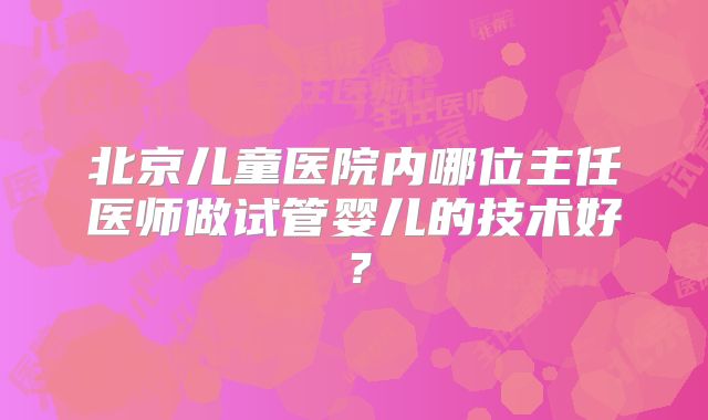 北京儿童医院内哪位主任医师做试管婴儿的技术好？