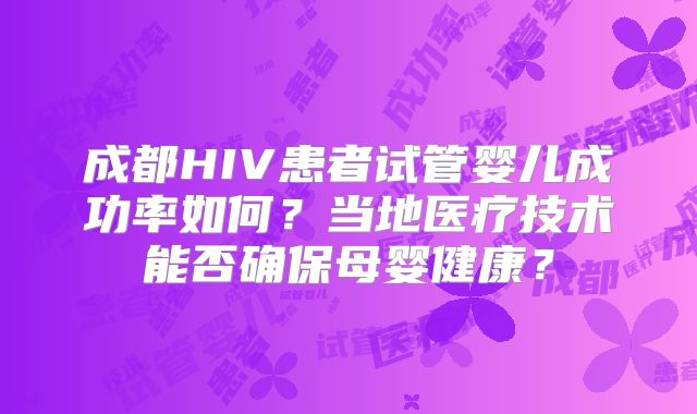 成都HIV患者试管婴儿成功率如何？当地医疗技术能否确保母婴健康？
