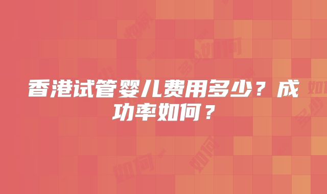 香港试管婴儿费用多少？成功率如何？