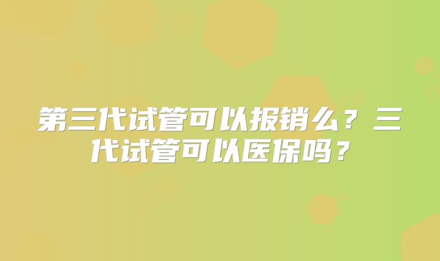 第三代试管可以报销么？三代试管可以医保吗？
