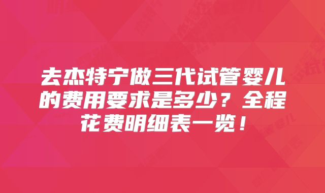 去杰特宁做三代试管婴儿的费用要求是多少？全程花费明细表一览！