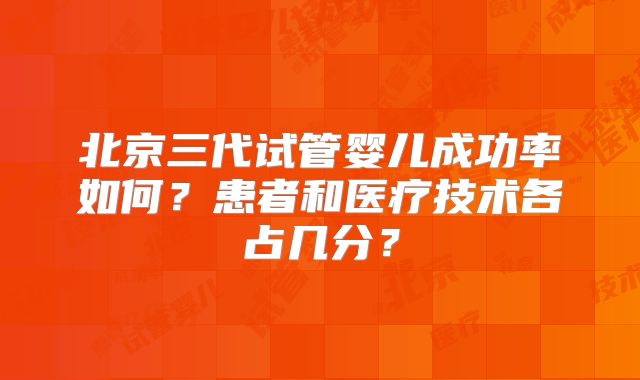 北京三代试管婴儿成功率如何？患者和医疗技术各占几分？