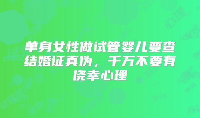 单身女性做试管婴儿要查结婚证真伪，千万不要有侥幸心理