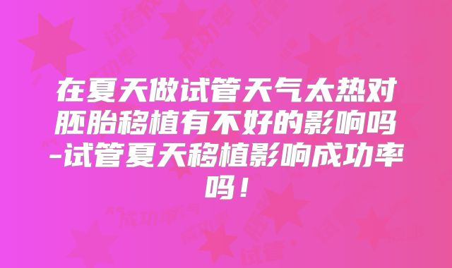 在夏天做试管天气太热对胚胎移植有不好的影响吗-试管夏天移植影响成功率吗！