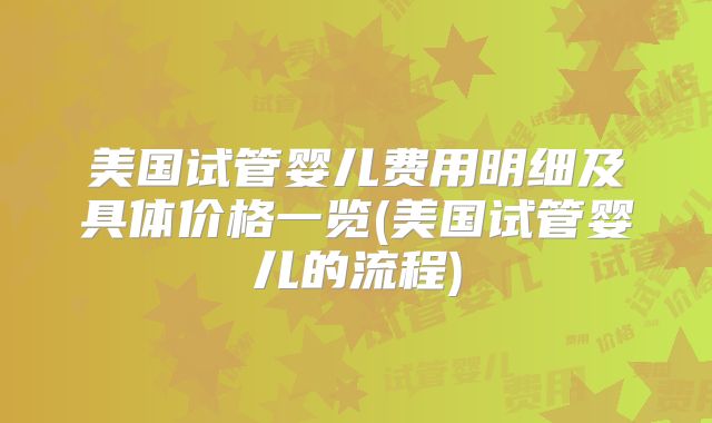 美国试管婴儿费用明细及具体价格一览(美国试管婴儿的流程)