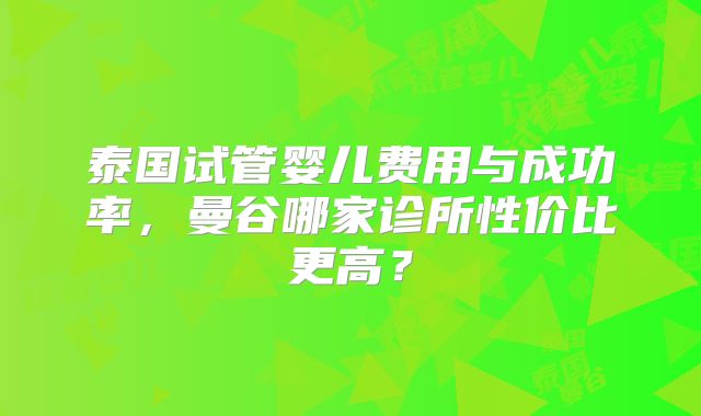 泰国试管婴儿费用与成功率，曼谷哪家诊所性价比更高？