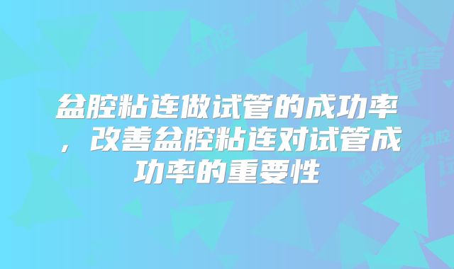 盆腔粘连做试管的成功率，改善盆腔粘连对试管成功率的重要性