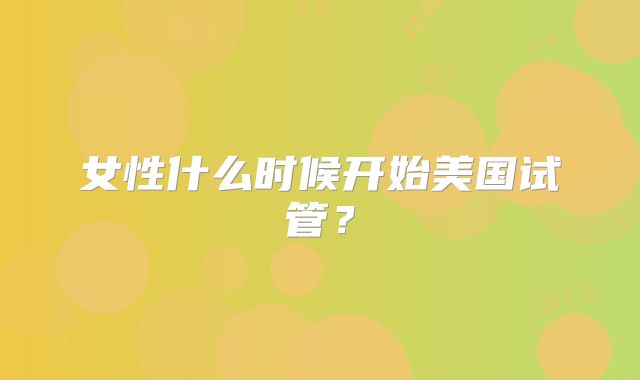 女性什么时候开始美国试管？