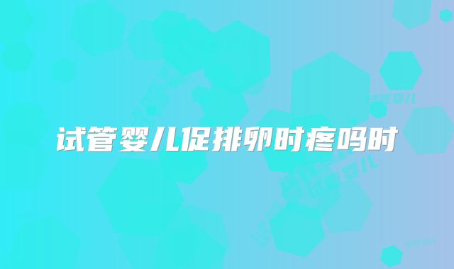 试管婴儿促排卵时疼吗时