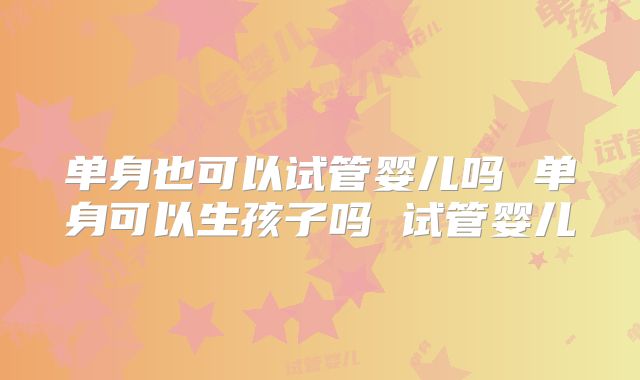 单身也可以试管婴儿吗 单身可以生孩子吗 试管婴儿