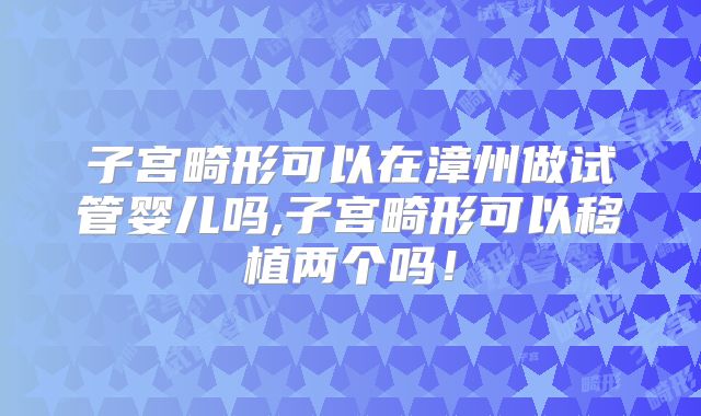 子宫畸形可以在漳州做试管婴儿吗,子宫畸形可以移植两个吗！