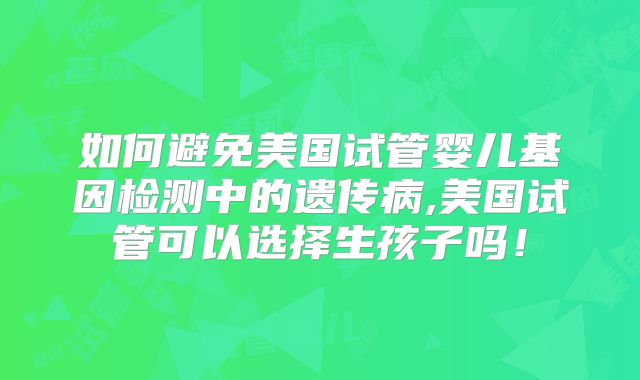 如何避免美国试管婴儿基因检测中的遗传病,美国试管可以选择生孩子吗!