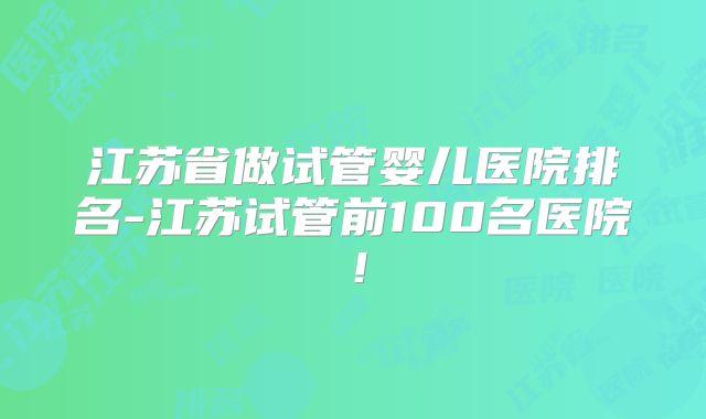 江苏省做试管婴儿医院排名-江苏试管前100名医院！