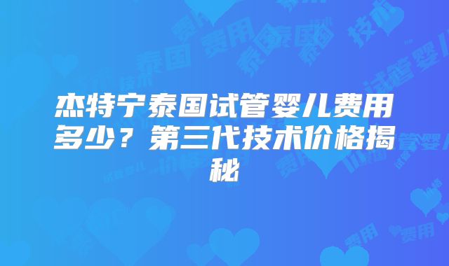 杰特宁泰国试管婴儿费用多少?第三代技术价格揭秘