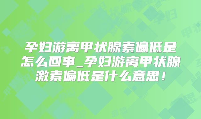 孕妇游离甲状腺素偏低是怎么回事_孕妇游离甲状腺激素偏低是什么意思！