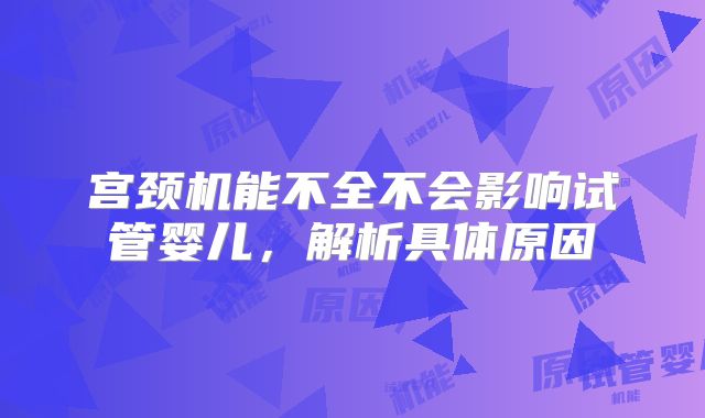 宫颈机能不全不会影响试管婴儿，解析具体原因