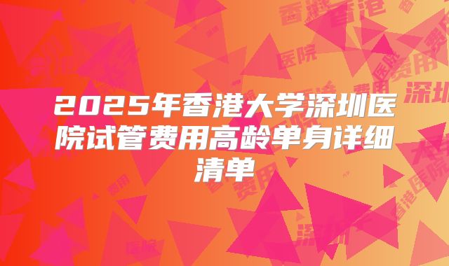 2025年香港大学深圳医院试管费用高龄单身详细清单