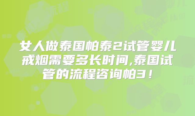 女人做泰国帕泰2试管婴儿戒烟需要多长时间,泰国试管的流程咨询帕3！