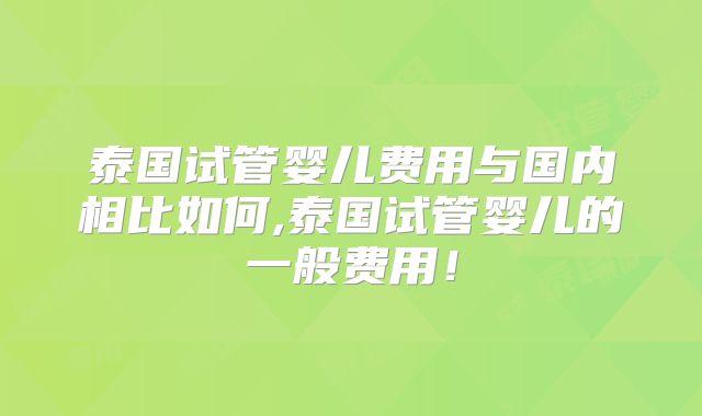 泰国试管婴儿费用与国内相比如何,泰国试管婴儿的一般费用！