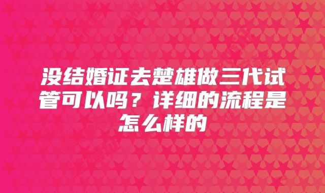 没结婚证去楚雄做三代试管可以吗？详细的流程是怎么样的