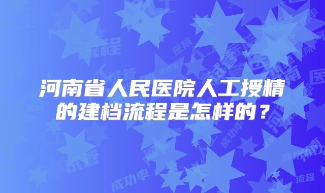 河南省人民医院人工授精的建档流程是怎样的？