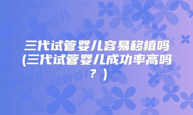 三代试管婴儿容易移植吗(三代试管婴儿成功率高吗？)
