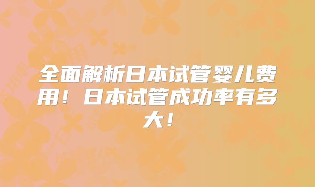 全面解析日本试管婴儿费用！日本试管成功率有多大！