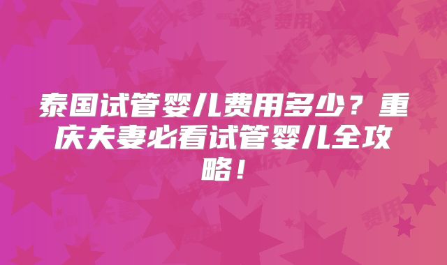 泰国试管婴儿费用多少?重庆夫妻必看试管婴儿全攻略!
