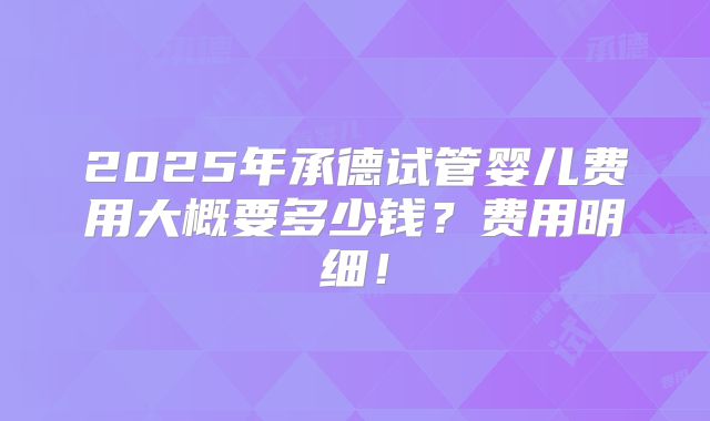 2025年承德试管婴儿费用大概要多少钱？费用明细！