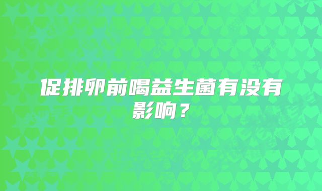 促排卵前喝益生菌有没有影响？