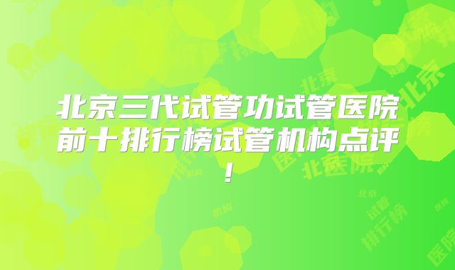 北京三代试管功试管医院前十排行榜试管机构点评!