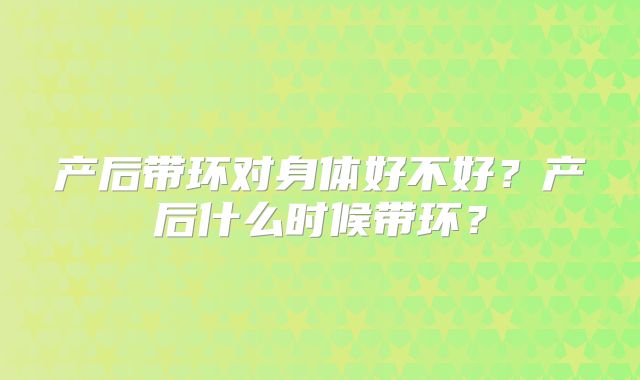 产后带环对身体好不好？产后什么时候带环？