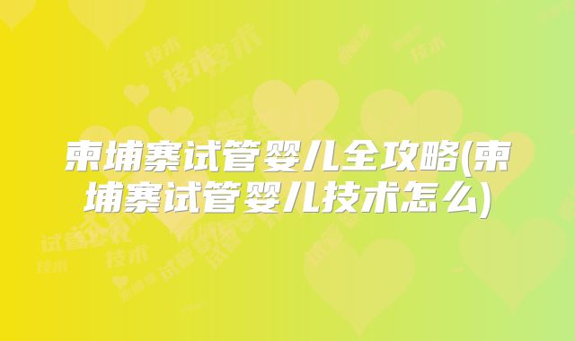 柬埔寨试管婴儿全攻略(柬埔寨试管婴儿技术怎么)