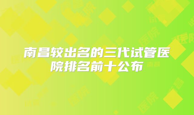 南昌较出名的三代试管医院排名前十公布
