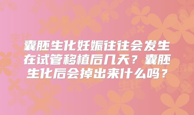 囊胚生化妊娠往往会发生在试管移植后几天？囊胚生化后会掉出来什么吗？