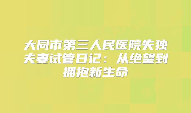 大同市第三人民医院失独夫妻试管日记：从绝望到拥抱新生命