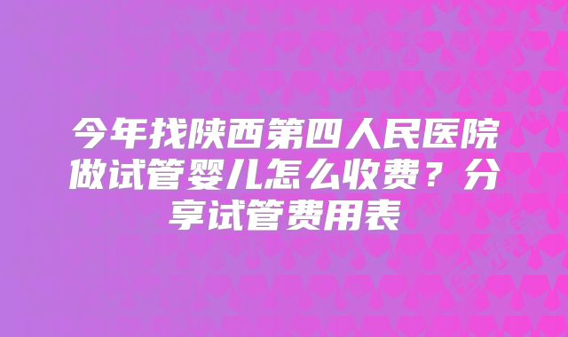 今年找陕西第四人民医院做试管婴儿怎么收费？分享试管费用表