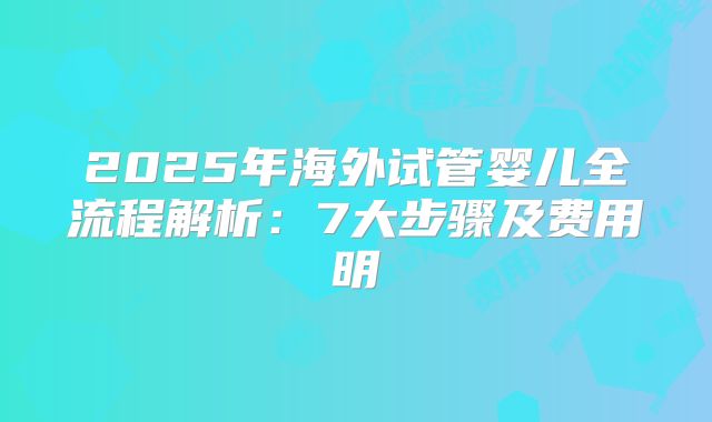 2025年海外试管婴儿全流程解析：7大步骤及费用明