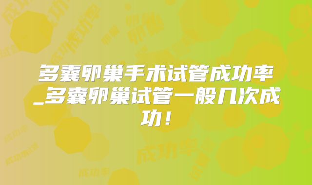 多囊卵巢手术试管成功率_多囊卵巢试管一般几次成功！