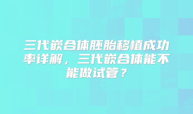 三代嵌合体胚胎移植成功率详解，三代嵌合体能不能做试管？