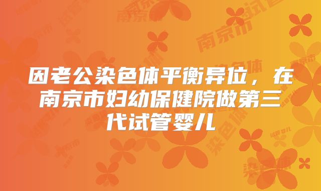 因老公染色体平衡异位，在南京市妇幼保健院做第三代试管婴儿