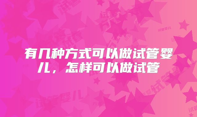 有几种方式可以做试管婴儿，怎样可以做试管