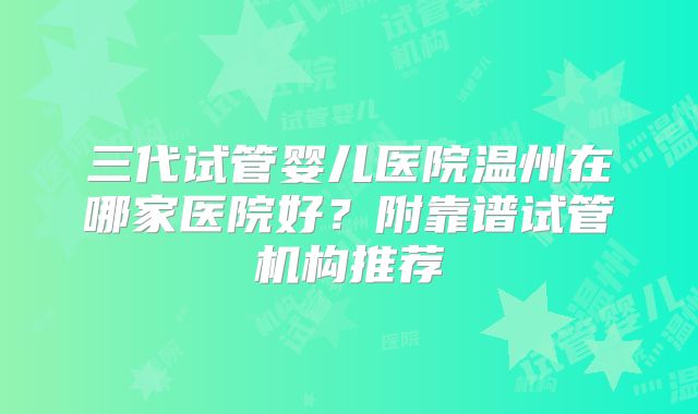 三代试管婴儿医院温州在哪家医院好?附靠谱试管机构推荐