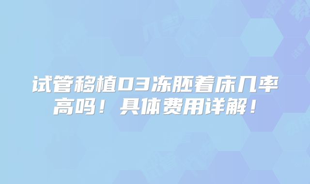 试管移植D3冻胚着床几率高吗!具体费用详解!