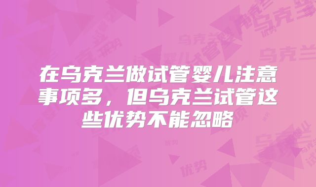 在乌克兰做试管婴儿注意事项多，但乌克兰试管这些优势不能忽略