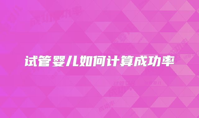试管婴儿如何计算成功率