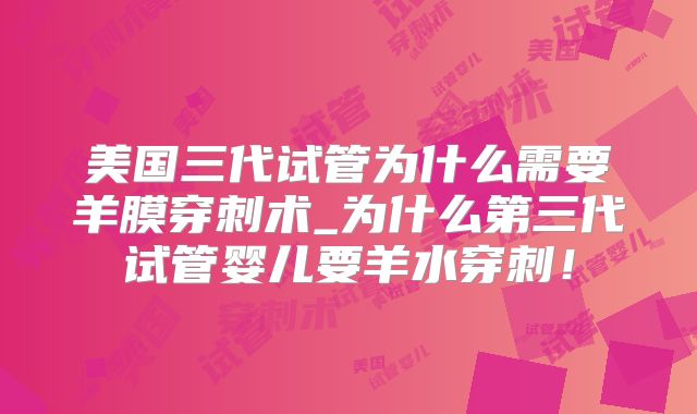 美国三代试管为什么需要羊膜穿刺术_为什么第三代试管婴儿要羊水穿刺！