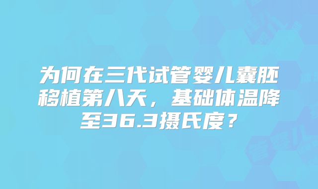 为何在三代试管婴儿囊胚移植第八天，基础体温降至36.3摄氏度？