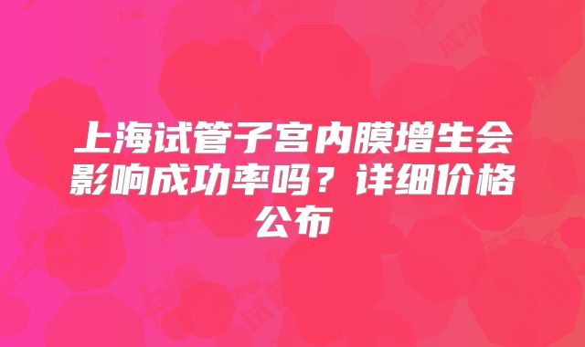 上海试管子宫内膜增生会影响成功率吗？详细价格公布